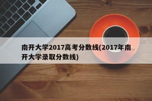 南开大学2017高考分数线(2017年南开大学录取分数线)