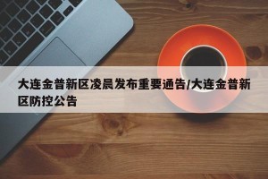 大连金普新区凌晨发布重要通告/大连金普新区防控公告