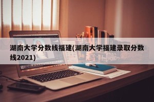 湖南大学分数线福建(湖南大学福建录取分数线2021)