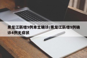 黑龙江新增9例本土确诊/黑龙江新增9例确诊4例无症状
