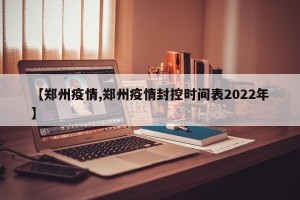 【郑州疫情,郑州疫情封控时间表2022年】