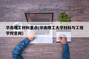 华南理工材料重点(华南理工大学材料与工程学院官网)