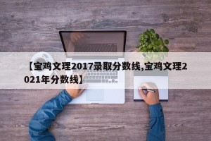 【宝鸡文理2017录取分数线,宝鸡文理2021年分数线】
