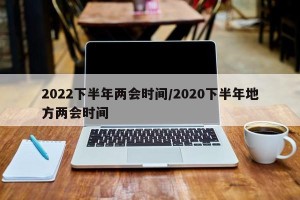 2022下半年两会时间/2020下半年地方两会时间