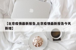 【北京疫情最新报告,北京疫情最新报告今天新增】