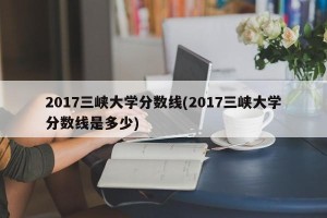 2017三峡大学分数线(2017三峡大学分数线是多少)