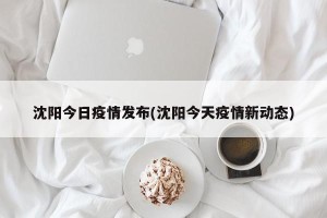 沈阳今日疫情发布(沈阳今天疫情新动态)