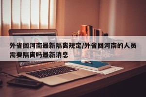 外省回河南最新隔离规定/外省回河南的人员需要隔离吗最新消息