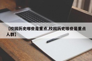 【校园历史哪些是重点,校园历史哪些是重点人群】