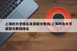 上海的大学排名及录取分数线/上海所有大学录取分数线排名