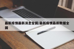 最新疫情最新消息全国/最新疫情最新数据全国