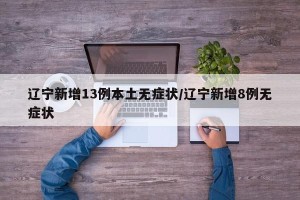 辽宁新增13例本土无症状/辽宁新增8例无症状