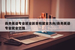 商务英语专业就业前景和就业方向/商务英语专业就业范围