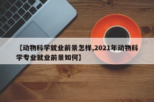 【动物科学就业前景怎样,2021年动物科学专业就业前景如何】