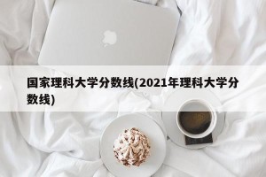 国家理科大学分数线(2021年理科大学分数线)