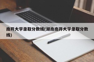 南开大学录取分数线(湖南南开大学录取分数线)