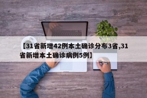 【31省新增42例本土确诊分布3省,31省新增本土确诊病例5例】