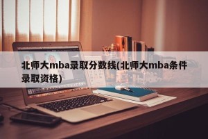 北师大mba录取分数线(北师大mba条件录取资格)