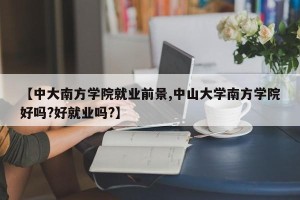 【中大南方学院就业前景,中山大学南方学院好吗?好就业吗?】