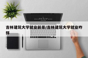 吉林建筑大学就业前景/吉林建筑大学就业咋样