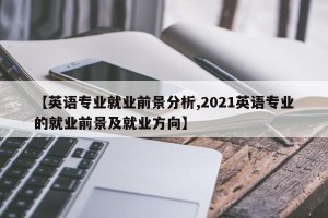 【英语专业就业前景分析,2021英语专业的就业前景及就业方向】