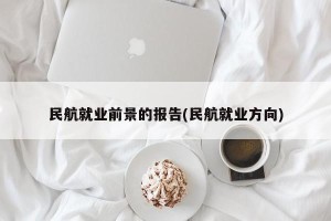 民航就业前景的报告(民航就业方向)