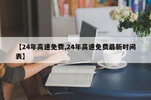 【24年高速免费,24年高速免费最新时间表】