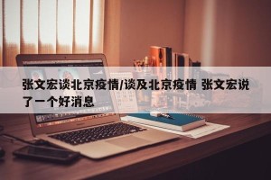 张文宏谈北京疫情/谈及北京疫情 张文宏说了一个好消息