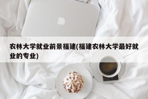 农林大学就业前景福建(福建农林大学最好就业的专业)