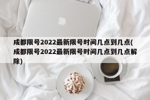 成都限号2022最新限号时间几点到几点(成都限号2022最新限号时间几点到几点解除)
