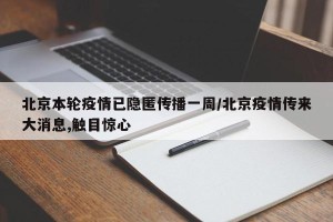 北京本轮疫情已隐匿传播一周/北京疫情传来大消息,触目惊心