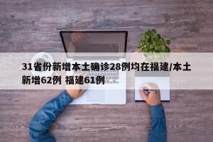 31省份新增本土确诊28例均在福建/本土新增62例 福建61例