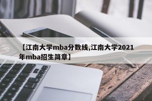 【江南大学mba分数线,江南大学2021年mba招生简章】