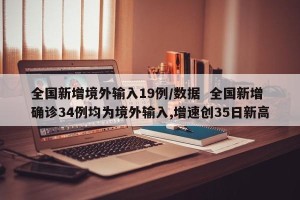 全国新增境外输入19例/数据  全国新增确诊34例均为境外输入,增速创35日新高