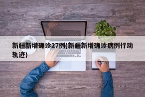 新疆新增确诊27例(新疆新增确诊病例行动轨迹)