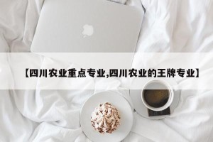 【四川农业重点专业,四川农业的王牌专业】