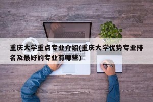 重庆大学重点专业介绍(重庆大学优势专业排名及最好的专业有哪些)