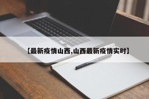 【最新疫情山西,山西最新疫情实时】