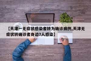 【天津一无症状感染者转为确诊病例,天津无症状转确诊者身边7人感染】