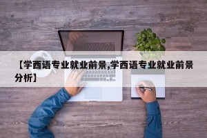 【学西语专业就业前景,学西语专业就业前景分析】