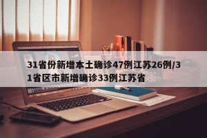 31省份新增本土确诊47例江苏26例/31省区市新增确诊33例江苏省