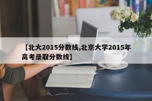 【北大2015分数线,北京大学2015年高考录取分数线】