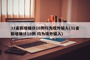 31省新增确诊16例均为境外输入(31省新增确诊10例 均为境外输入)