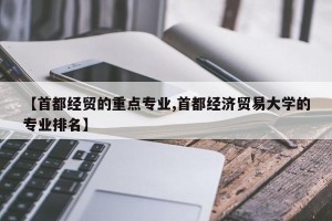 【首都经贸的重点专业,首都经济贸易大学的专业排名】