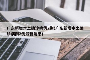 广东新增本土确诊病例2例(广东新增本土确诊病例2例最新消息)