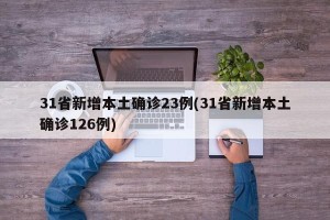31省新增本土确诊23例(31省新增本土确诊126例)