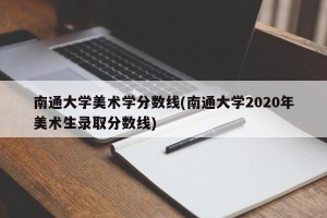 南通大学美术学分数线(南通大学2020年美术生录取分数线)