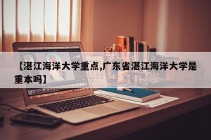 【湛江海洋大学重点,广东省湛江海洋大学是重本吗】