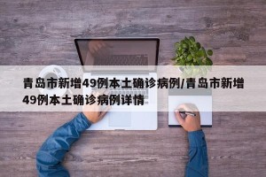 青岛市新增49例本土确诊病例/青岛市新增49例本土确诊病例详情