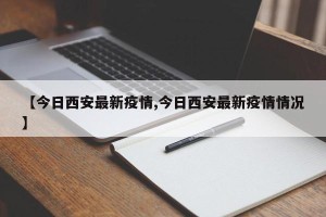 【今日西安最新疫情,今日西安最新疫情情况】